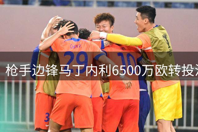 枪手边锋马丁内利6500万欧转投沙特 红魔前锋或成替代人选